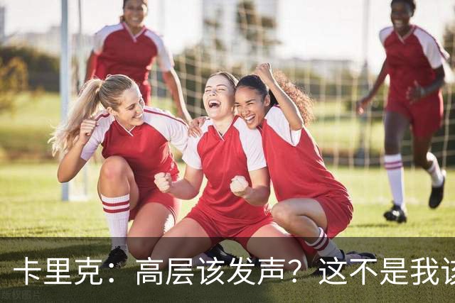 卡里克：高层该发声？这不是我该决定的事，我的职责是和你们交流