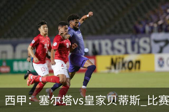 西甲：塞尔塔vs皇家贝蒂斯 比赛分析