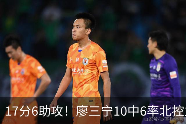 17分6助攻！廖三宁10中6率北控主场胜江苏，扭伤离场无碍精彩发挥